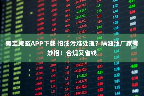 盛宝策略APP下载 怕油污难处理？隔油池厂家有妙招！合规又省钱