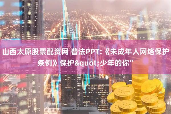 山西太原股票配资网 普法PPT:《未成年人网络保护条例》保护"少年的你”