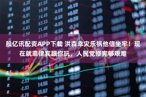股亿讯配资APP下载 洪森幸灾乐祸他信坐牢！现在就菲律宾跟你玩，人民党修宪够艰难