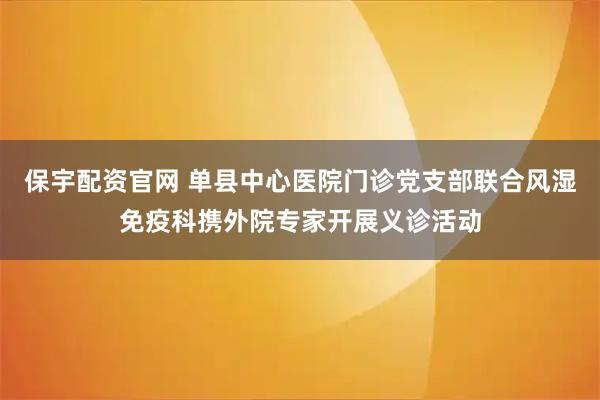 保宇配资官网 单县中心医院门诊党支部联合风湿免疫科携外院专家开展义诊活动