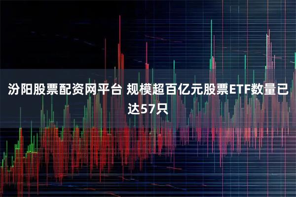 汾阳股票配资网平台 规模超百亿元股票ETF数量已达57只