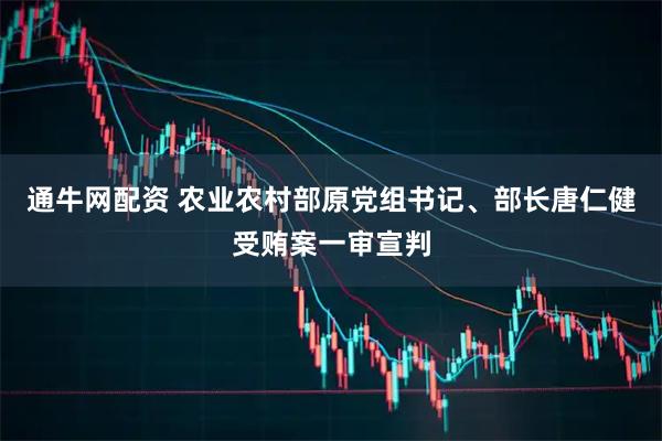 通牛网配资 农业农村部原党组书记、部长唐仁健受贿案一审宣判