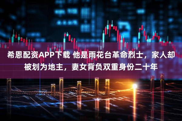 希恩配资APP下载 他是雨花台革命烈士，家人却被划为地主，妻女背负双重身份二十年