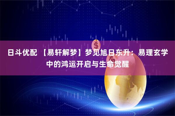 日斗优配 【易轩解梦】梦见旭日东升：易理玄学中的鸿运开启与生命觉醒
