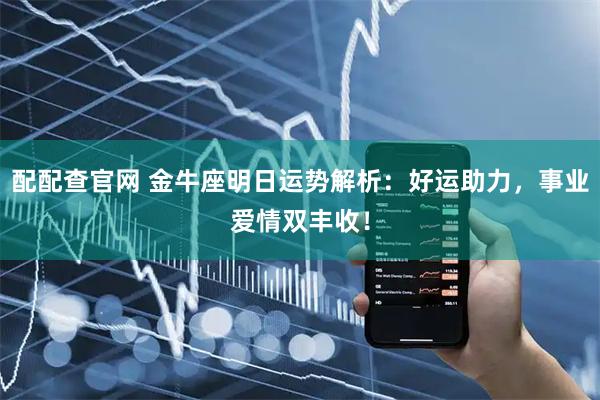 配配查官网 金牛座明日运势解析：好运助力，事业爱情双丰收！