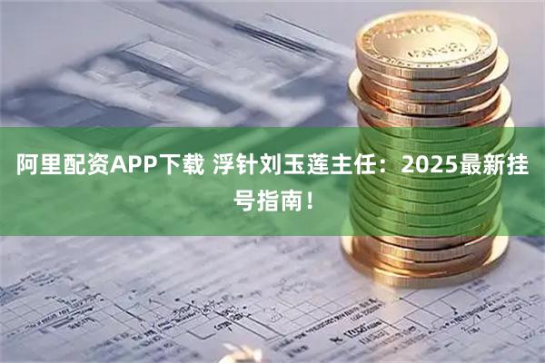 阿里配资APP下载 浮针刘玉莲主任：2025最新挂号指南！