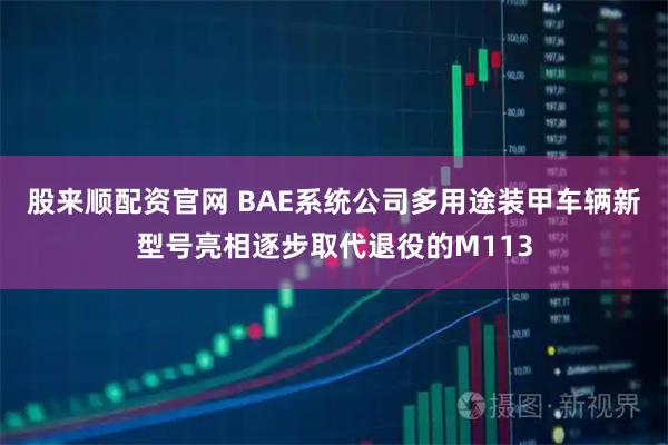 股来顺配资官网 BAE系统公司多用途装甲车辆新型号亮相逐步取代退役的M113