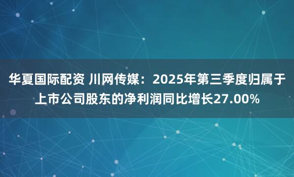 华夏国际配资 川网传媒：2025年第三季度归属于上市公司股东的净利润同比增长27.00%