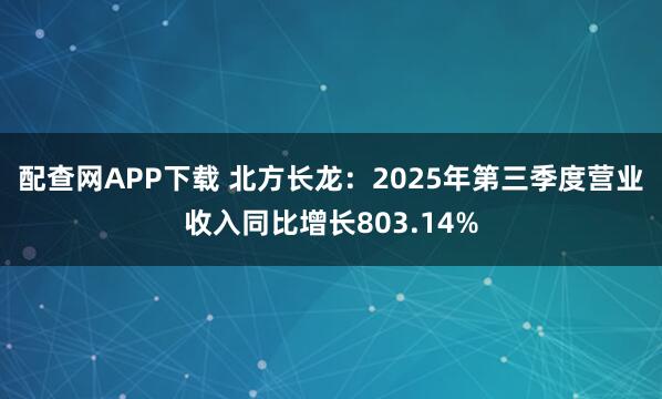 配查网APP下载 北方长龙：2025年第三季度营业收入同比增长803.14%