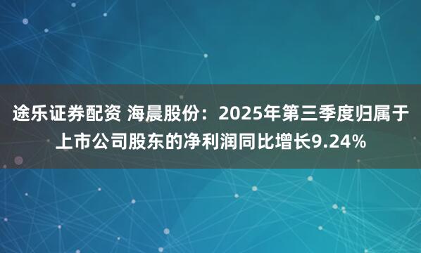 途乐证券配资 海晨股份：2025年第三季度归属于上市公司股东的净利润同比增长9.24%