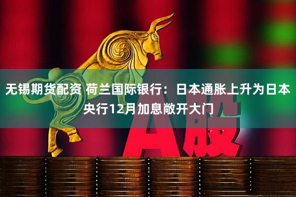 无锡期货配资 荷兰国际银行：日本通胀上升为日本央行12月加息敞开大门