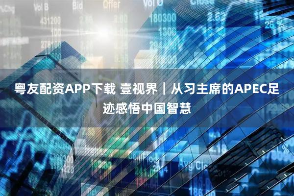 粤友配资APP下载 壹视界｜从习主席的APEC足迹感悟中国智慧