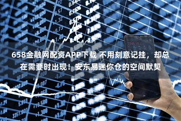 658金融网配资APP下载 不用刻意记挂，却总在需要时出现！安东易迷你仓的空间默契