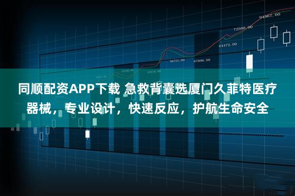 同顺配资APP下载 急救背囊选厦门久菲特医疗器械，专业设计，快速反应，护航生命安全