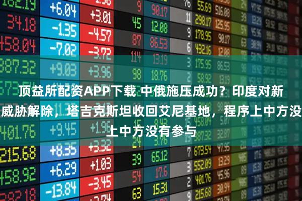 顶益所配资APP下载 中俄施压成功？印度对新疆空中威胁解除，塔吉克斯坦收回艾尼基地，程序上中方没有参与