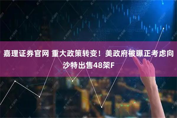 嘉理证券官网 重大政策转变!美政府被曝正考虑向沙特出售48架F