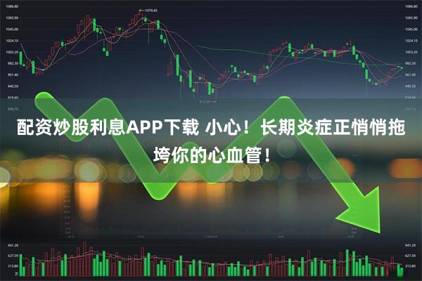 配资炒股利息APP下载 小心！长期炎症正悄悄拖垮你的心血管！