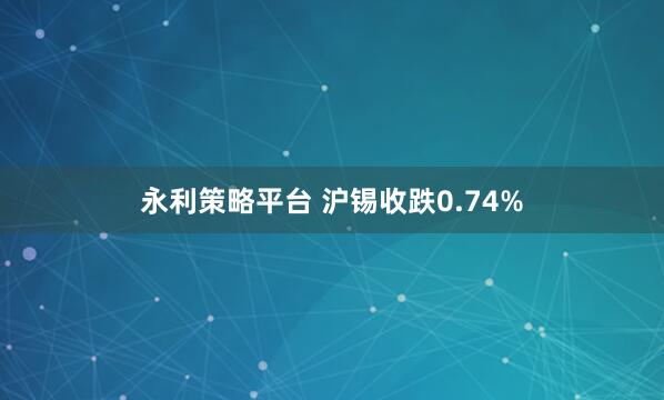 永利策略平台 沪锡收跌0.74%