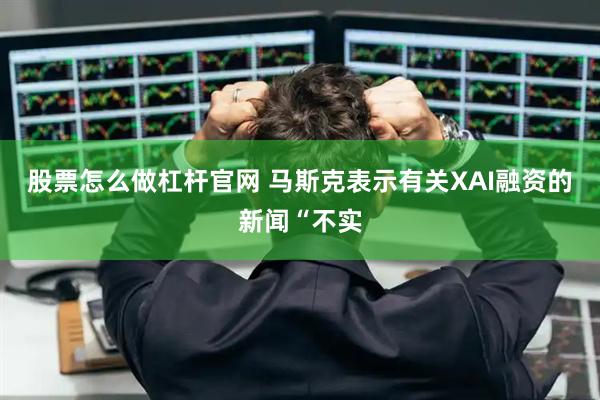 股票怎么做杠杆官网 马斯克表示有关XAI融资的新闻“不实