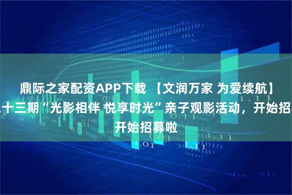 鼎际之家配资APP下载 【文润万家 为爱续航】第二十三期“光影相伴 悦享时光”亲子观影活动，开始招募啦