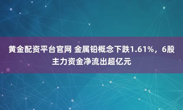 黄金配资平台官网 金属铅概念下跌1.61%，6股主力资金净流出超亿元