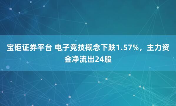 宝钜证券平台 电子竞技概念下跌1.57%，主力资金净流出24股