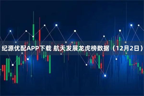 纪源优配APP下载 航天发展龙虎榜数据（12月2日）