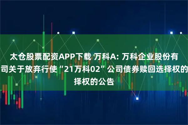 太仓股票配资APP下载 万科A: 万科企业股份有限公司关于放弃行使“21万科02”公司债券赎回选择权的公告
