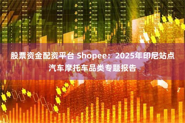 股票资金配资平台 Shopee：2025年印尼站点汽车摩托车品类专题报告