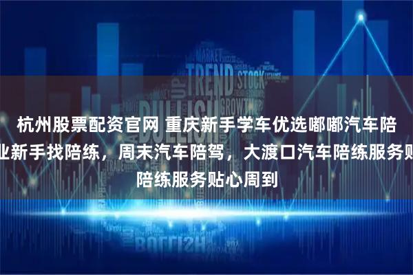 杭州股票配资官网 重庆新手学车优选嘟嘟汽车陪练，专业新手找陪练，周末汽车陪驾，大渡口汽车陪练服务贴心周到