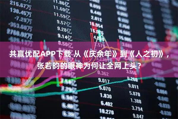 共赢优配APP下载 从《庆余年》到《人之初》，张若昀的眼神为何让全网上头？