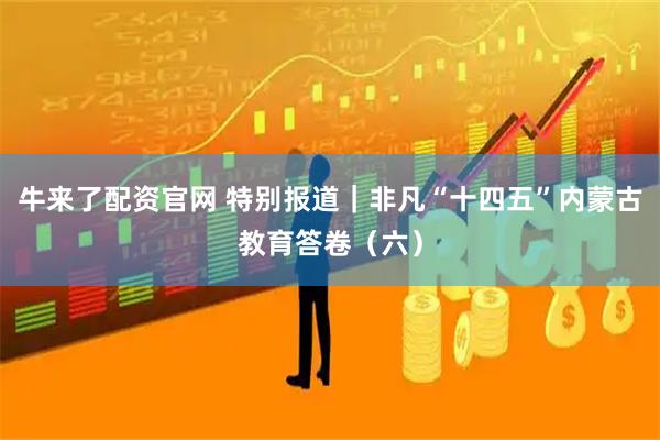 牛来了配资官网 特别报道｜非凡“十四五”内蒙古教育答卷（六）