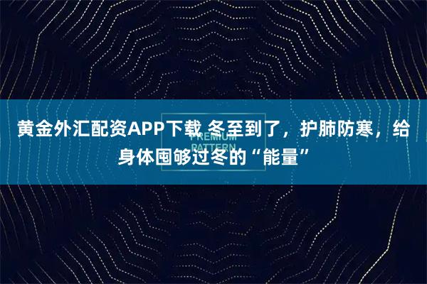 黄金外汇配资APP下载 冬至到了，护肺防寒，给身体囤够过冬的“能量”