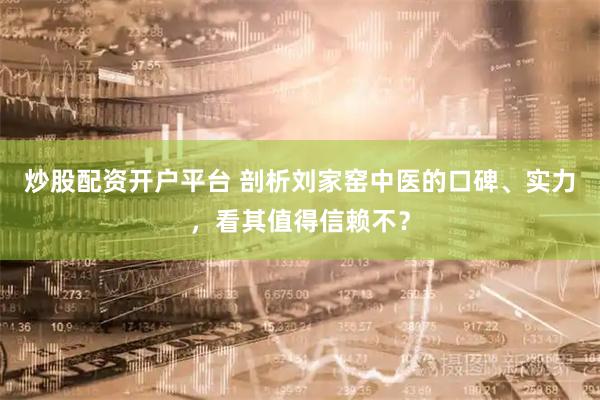 炒股配资开户平台 剖析刘家窑中医的口碑、实力，看其值得信赖不？