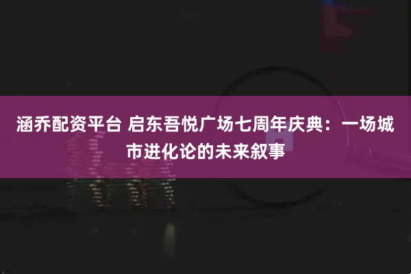涵乔配资平台 启东吾悦广场七周年庆典：一场城市进化论的未来叙事