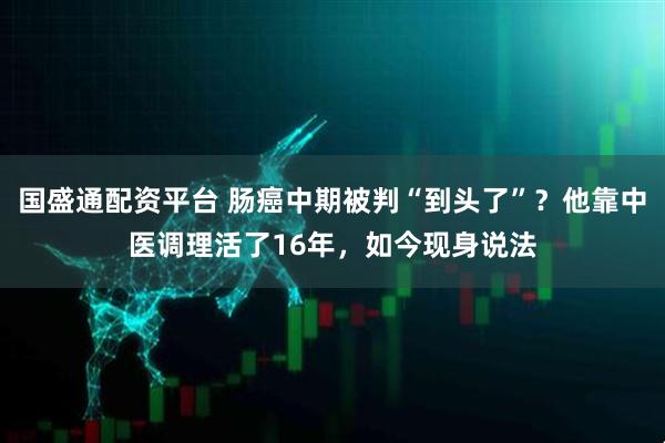 国盛通配资平台 肠癌中期被判“到头了”?他靠中医调理活了16年,如今现身说法