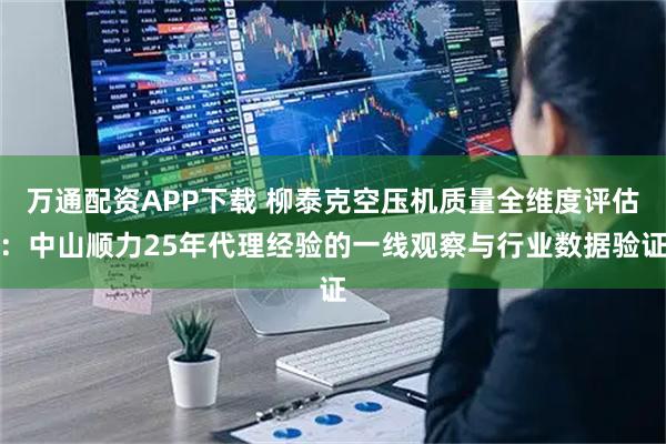 万通配资APP下载 柳泰克空压机质量全维度评估：中山顺力25年代理经验的一线观察与行业数据验证