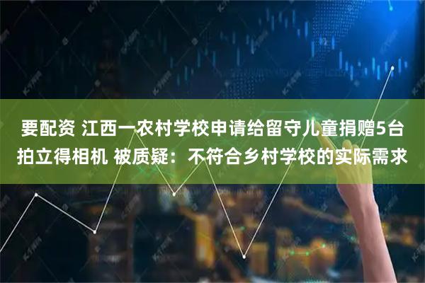 要配资 江西一农村学校申请给留守儿童捐赠5台拍立得相机 被质疑：不符合乡村学校的实际需求