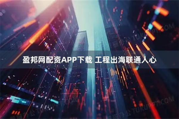 盈邦网配资APP下载 工程出海联通人心