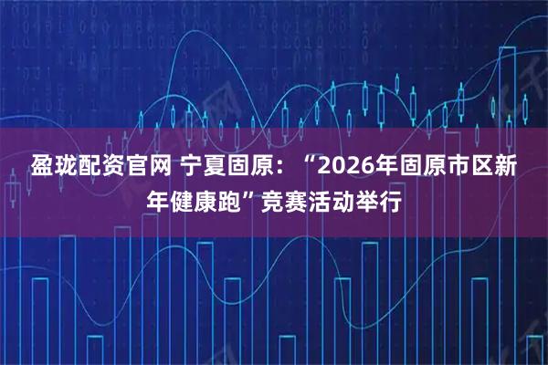 盈珑配资官网 宁夏固原：“2026年固原市区新年健康跑”竞赛活动举行