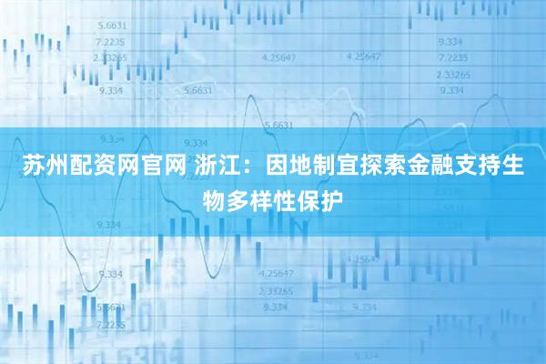 苏州配资网官网 浙江：因地制宜探索金融支持生物多样性保护