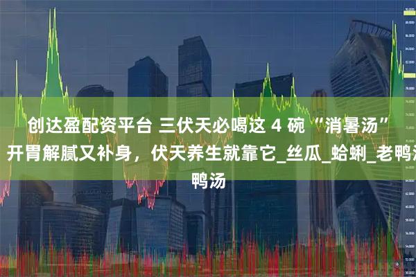 创达盈配资平台 三伏天必喝这 4 碗 “消暑汤”！开胃解腻又补身，伏天养生就靠它_丝瓜_蛤蜊_老鸭汤