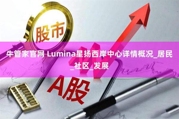 牛管家官网 Lumina星扬西岸中心详情概况_居民_社区_发展