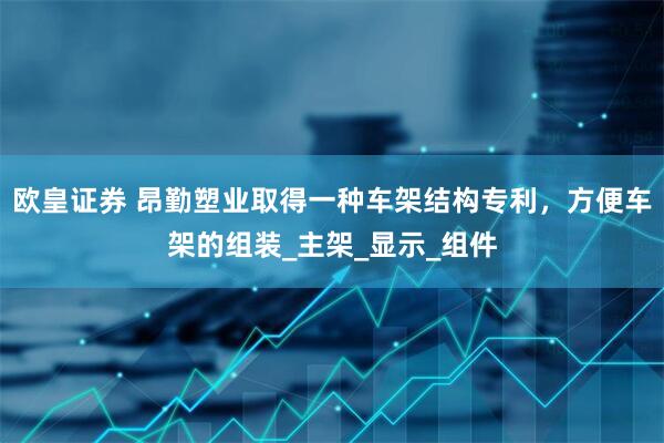 欧皇证券 昂勤塑业取得一种车架结构专利，方便车架的组装_主架_显示_组件