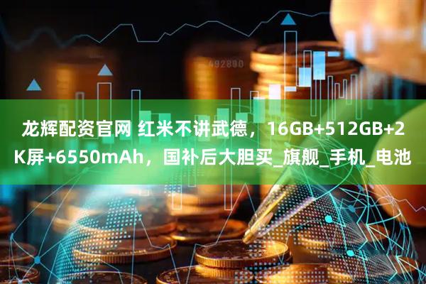 龙辉配资官网 红米不讲武德，16GB+512GB+2K屏+6550mAh，国补后大胆买_旗舰_手机_电池