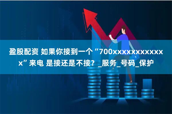 盈股配资 如果你接到一个“700xxxxxxxxxxxx”来电 是接还是不接？_服务_号码_保护