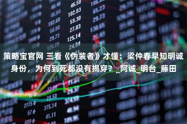 策略宝官网 三看《伪装者》才懂：梁仲春早知明诚身份，为何到死都没有揭穿？_阿诚_明台_藤田