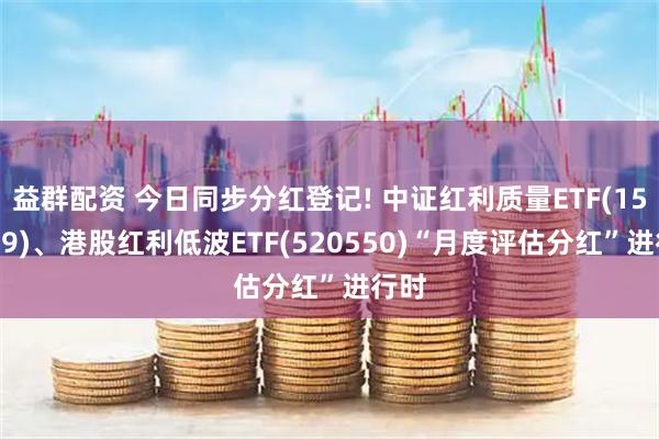 益群配资 今日同步分红登记! 中证红利质量ETF(159209)、港股红利低波ETF(520550)“月度评估分红”进行时