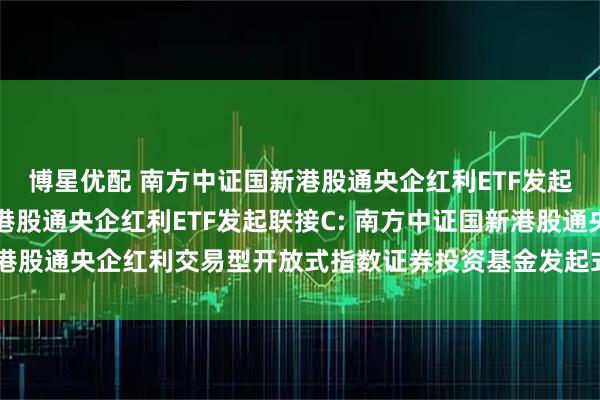 博星优配 南方中证国新港股通央企红利ETF发起联接A,南方中证国新港股通央企红利ETF发起联接C: 南方中证国新港股通央企红利交易型开放式指数证券投资基金发起式联接基金托管协议