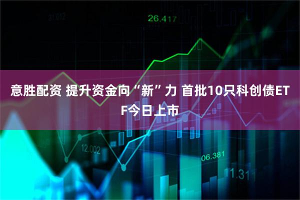 意胜配资 提升资金向“新”力 首批10只科创债ETF今日上市